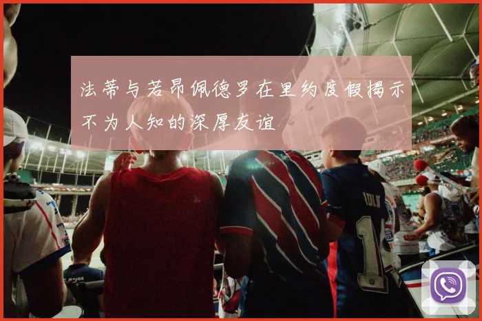 法蒂与若昂佩德罗在里约度假揭示不为人知的深厚友谊