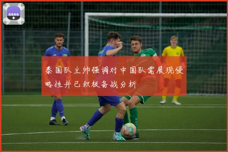 泰国队主帅强调对中国队需展现侵略性并已积极备战分析