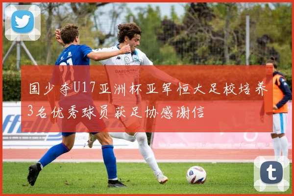 国少夺U17亚洲杯亚军恒大足校培养3名优秀球员获足协感谢信
