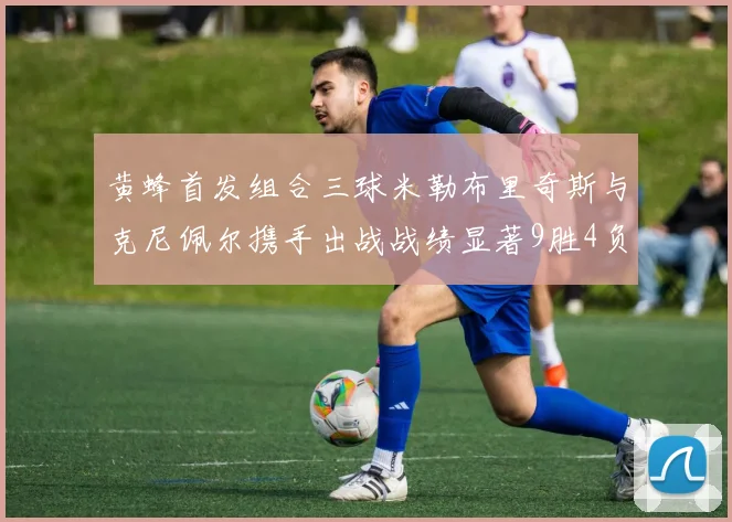 黄蜂首发组合三球米勒布里奇斯与克尼佩尔携手出战战绩显著9胜4负