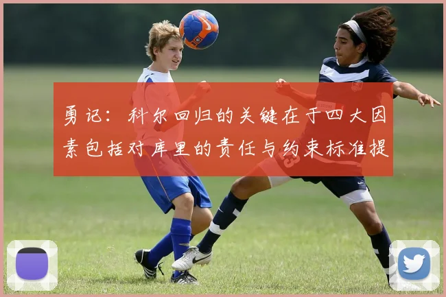 勇记：科尔回归的关键在于四大因素包括对库里的责任与约束标准提升