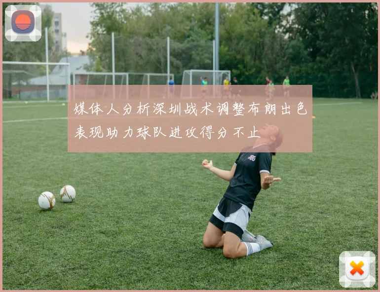媒体人分析深圳战术调整布朗出色表现助力球队进攻得分不止
