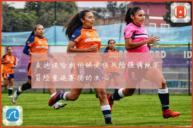 麦迪谈哈利伯顿受伤风险强调绝不冒险重返赛场的决心