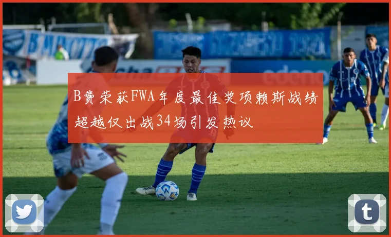 B费荣获FWA年度最佳奖项赖斯战绩超越仅出战34场引发热议