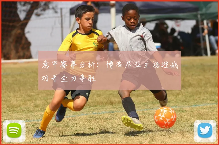 意甲赛事分析：博洛尼亚主场迎战对手全力争胜