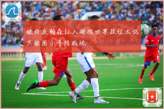 被好友瀚森拉入游戏世界段位太低只能用小号陪我玩