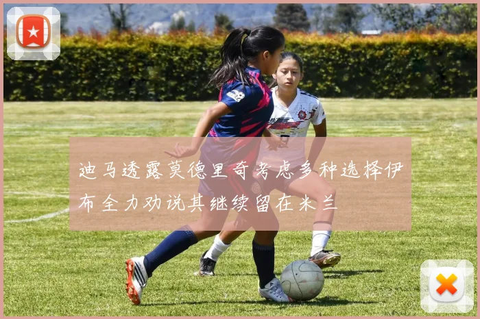 迪马透露莫德里奇考虑多种选择伊布全力劝说其继续留在米兰