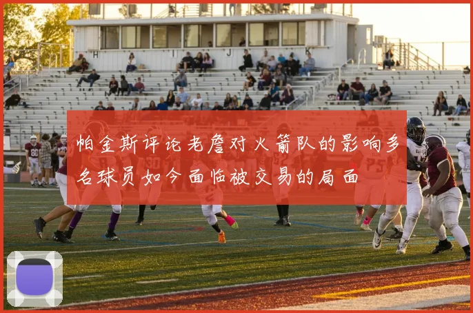 帕金斯评论老詹对火箭队的影响多名球员如今面临被交易的局面