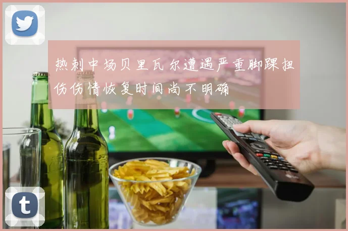 热刺中场贝里瓦尔遭遇严重脚踝扭伤伤情恢复时间尚不明确