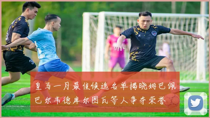 皇马一月最佳候选名单揭晓姆巴佩巴尔韦德库尔图瓦等人争夺荣誉