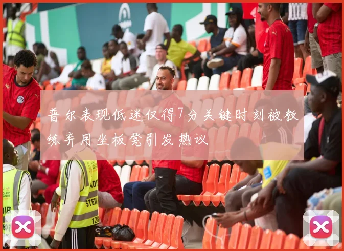普尔表现低迷仅得7分关键时刻被教练弃用坐板凳引发热议