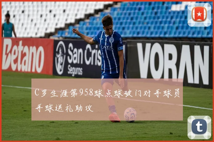 C罗生涯第958球点球破门对手球员手球送礼助攻