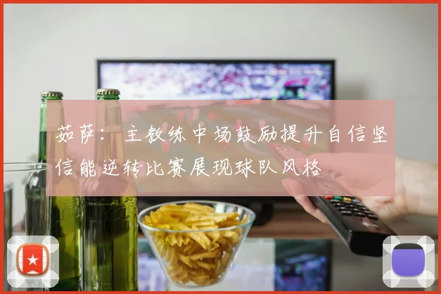 茹萨：主教练中场鼓励提升自信坚信能逆转比赛展现球队风格