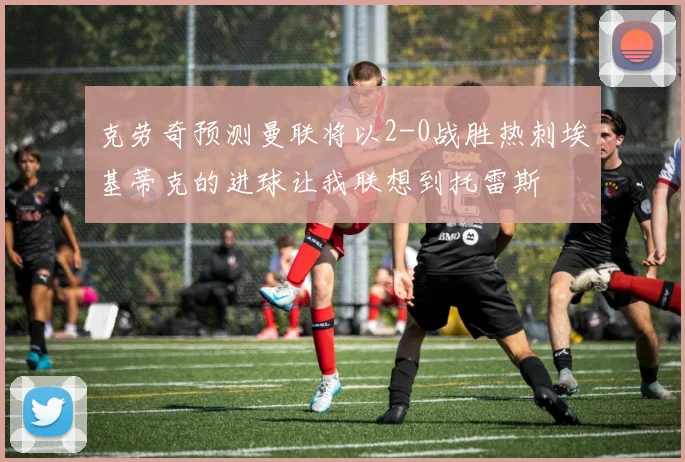 克劳奇预测曼联将以2-0战胜热刺埃基蒂克的进球让我联想到托雷斯
