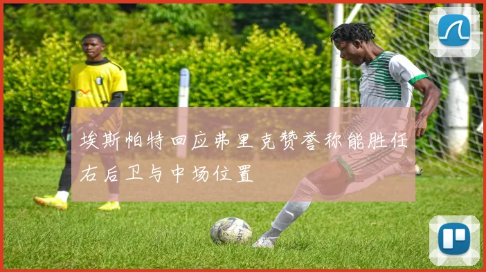 埃斯帕特回应弗里克赞誉称能胜任右后卫与中场位置