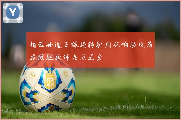 梅西独造五球逆转胜利双响助攻乌龙致胜获评九点五分
